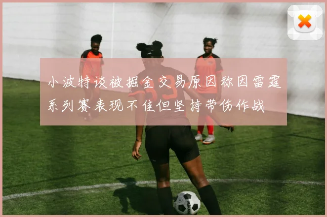 小波特谈被掘金交易原因称因雷霆系列赛表现不佳但坚持带伤作战