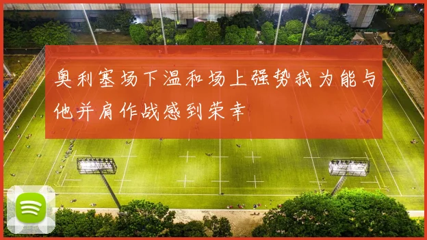 奥利塞场下温和场上强势我为能与他并肩作战感到荣幸