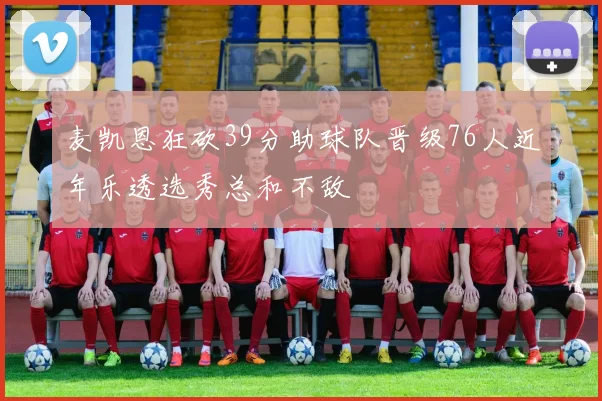 麦凯恩狂砍39分助球队晋级76人近年乐透选秀总和不敌