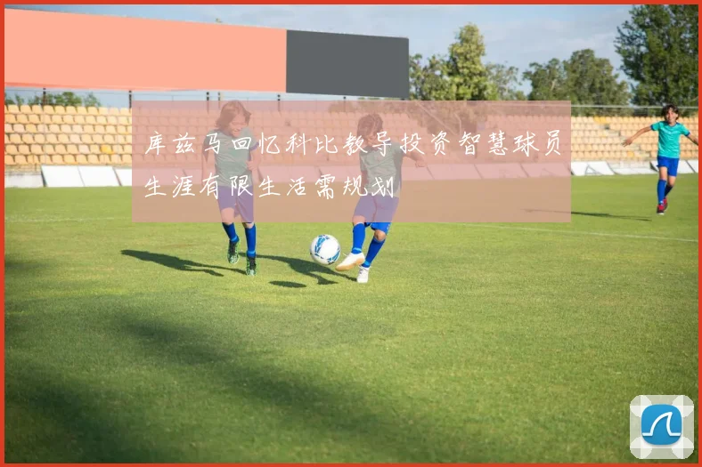 库兹马回忆科比教导投资智慧球员生涯有限生活需规划