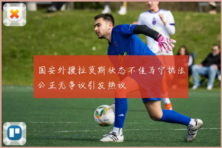 国安外援拉莫斯状态不佳马宁执法公正无争议引发热议