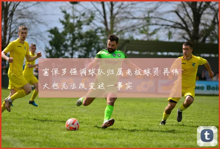 富保罗强调球队归属老板球员再伟大也无法改变这一事实
