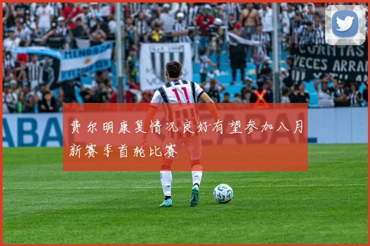 费尔明康复情况良好有望参加八月新赛季首轮比赛