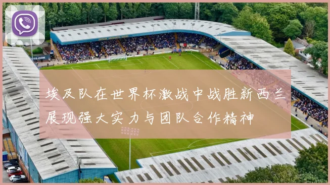 埃及队在世界杯激战中战胜新西兰展现强大实力与团队合作精神