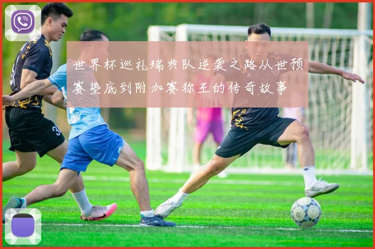 世界杯巡礼瑞典队逆袭之路从世预赛垫底到附加赛称王的传奇故事