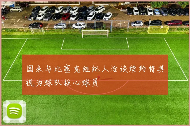 国米与比塞克经纪人洽谈续约将其视为球队核心球员