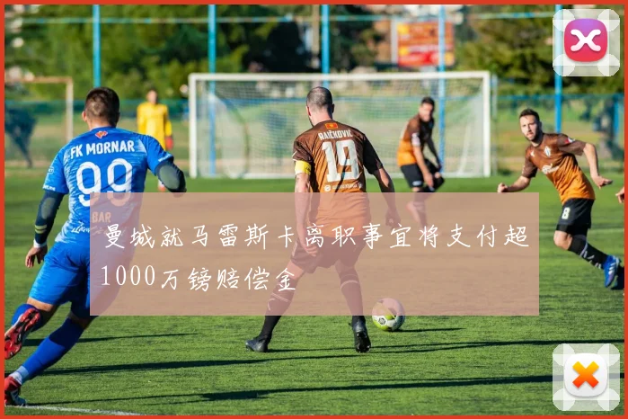 曼城就马雷斯卡离职事宜将支付超1000万镑赔偿金