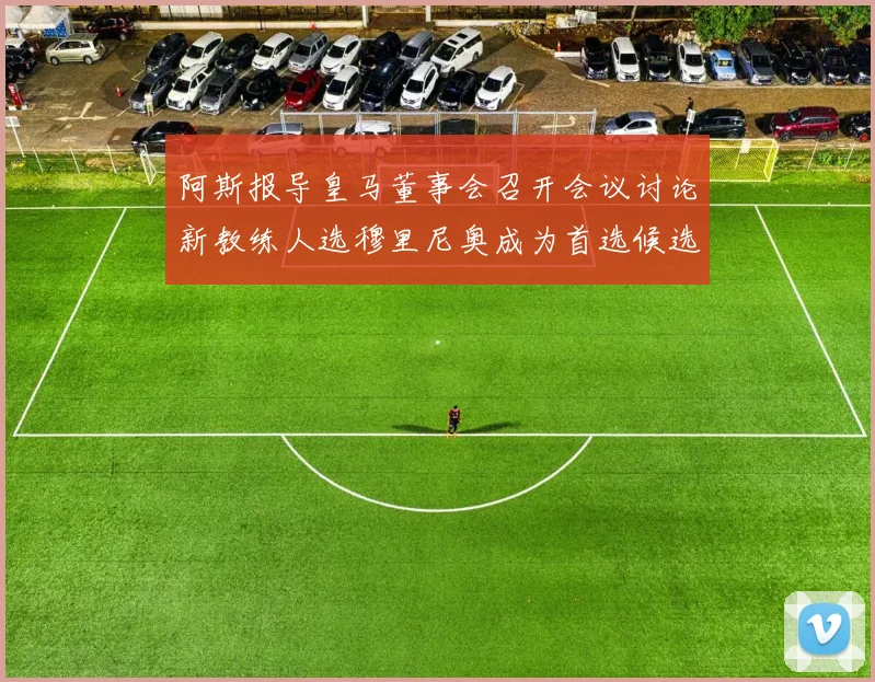 阿斯报导皇马董事会召开会议讨论新教练人选穆里尼奥成为首选候选人