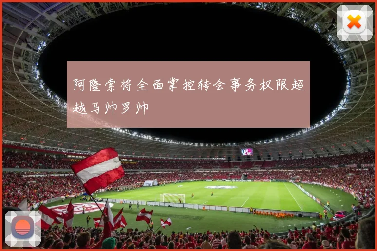 阿隆索将全面掌控转会事务权限超越马帅罗帅