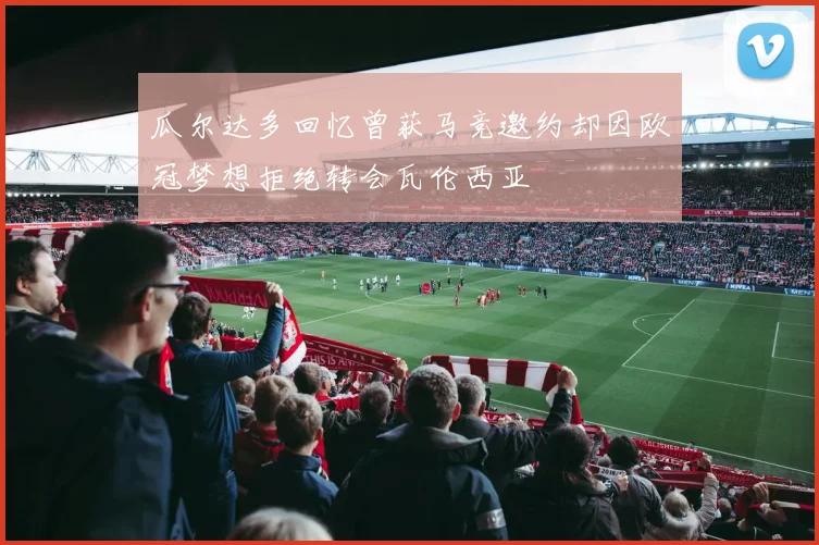瓜尔达多回忆曾获马竞邀约却因欧冠梦想拒绝转会瓦伦西亚