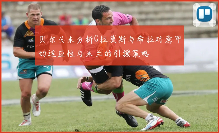 贝尔戈米分析G拉莫斯与希拉对意甲的适应性与米兰的引援策略