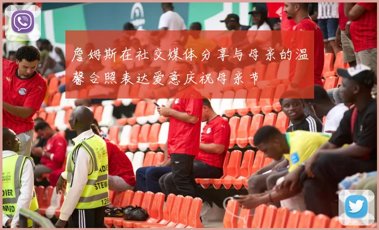 詹姆斯在社交媒体分享与母亲的温馨合照表达爱意庆祝母亲节