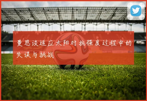曼恩谈适应太阳对抗强度过程中的失误与挑战