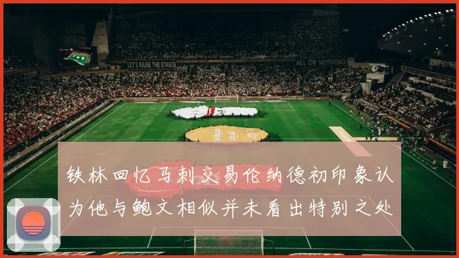 铁林回忆马刺交易伦纳德初印象认为他与鲍文相似并未看出特别之处