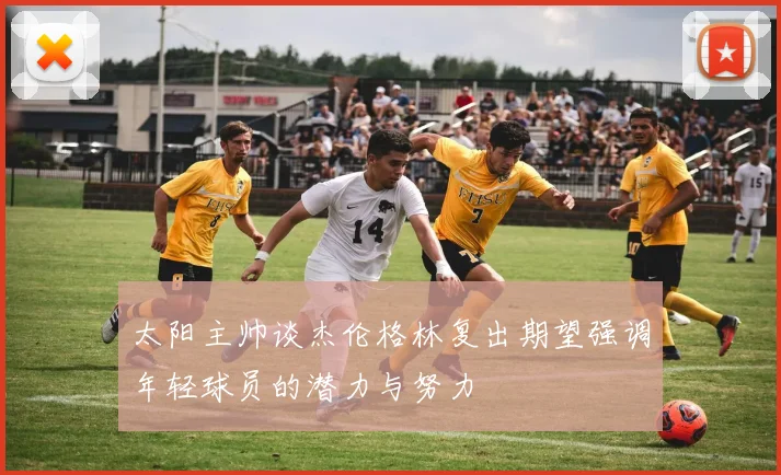 太阳主帅谈杰伦格林复出期望强调年轻球员的潜力与努力