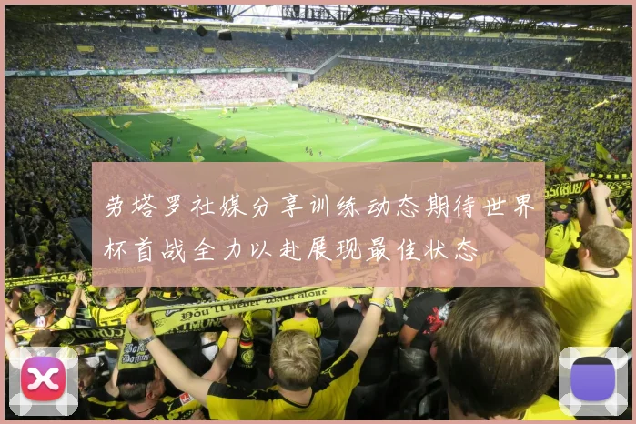 劳塔罗社媒分享训练动态期待世界杯首战全力以赴展现最佳状态