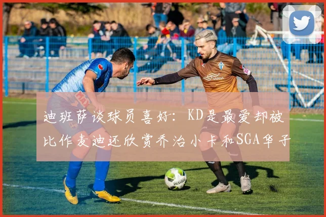 迪班萨谈球员喜好：KD是最爱却被比作麦迪还欣赏乔治小卡和SGA华子