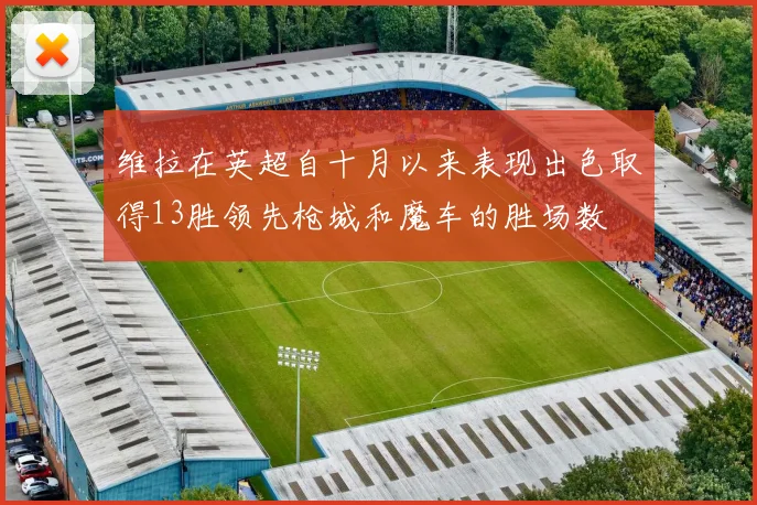维拉在英超自十月以来表现出色取得13胜领先枪城和魔车的胜场数