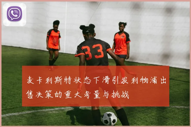 麦卡利斯特状态下滑引发利物浦出售决策的重大考量与挑战