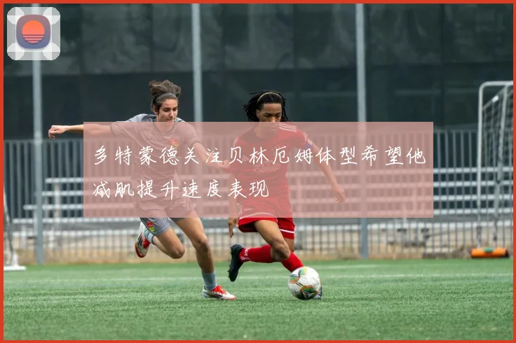多特蒙德关注贝林厄姆体型希望他减肌提升速度表现
