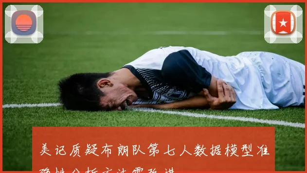 美记质疑布朗队第七人数据模型准确性分析方法需改进