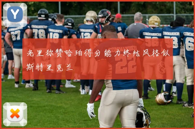 老里称赞哈珀得分能力终结风格似斯特里克兰
