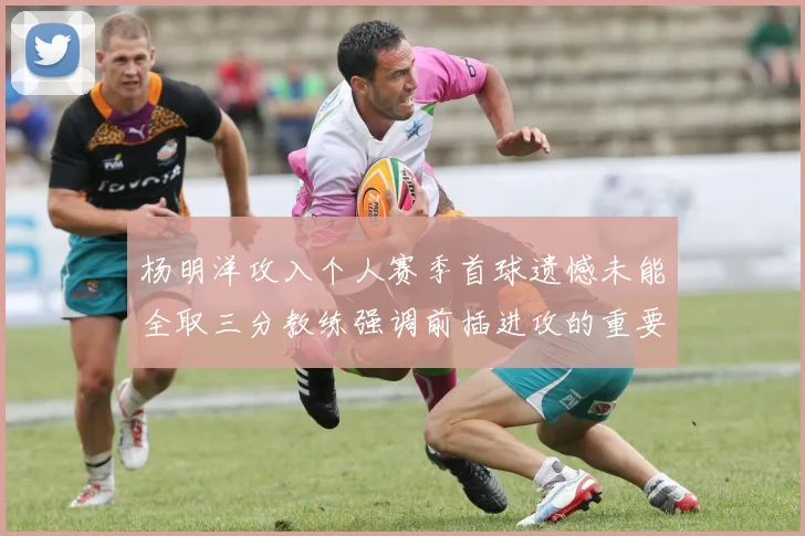 杨明洋攻入个人赛季首球遗憾未能全取三分教练强调前插进攻的重要性
