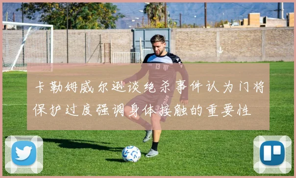 卡勒姆威尔逊谈绝杀事件认为门将保护过度强调身体接触的重要性