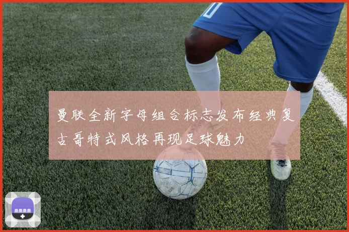 曼联全新字母组合标志发布经典复古哥特式风格再现足球魅力