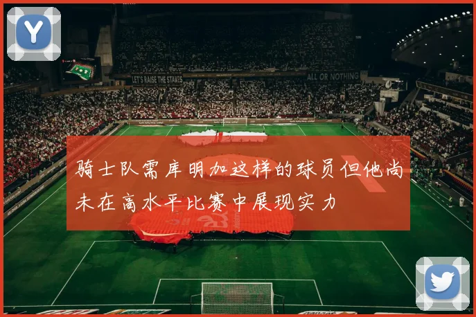 骑士队需库明加这样的球员但他尚未在高水平比赛中展现实力